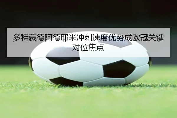 多特蒙德阿德耶米冲刺速度优势成欧冠关键对位焦点