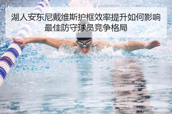 湖人安东尼戴维斯护框效率提升如何影响最佳防守球员竞争格局