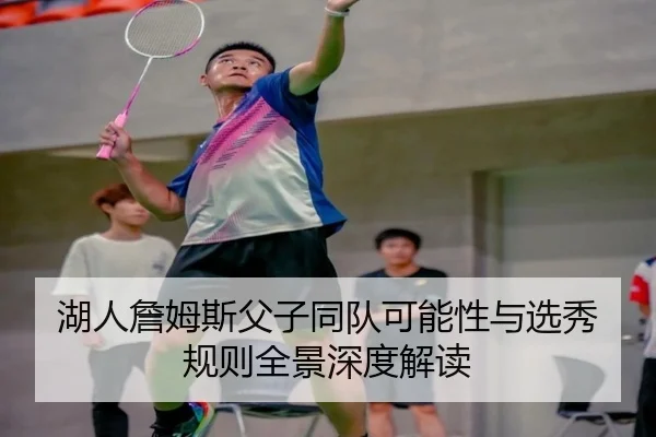 湖人詹姆斯父子同队可能性与选秀规则全景深度解读