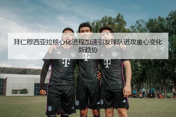 拜仁穆西亚拉核心化进程加速引发球队进攻重心变化新趋势
