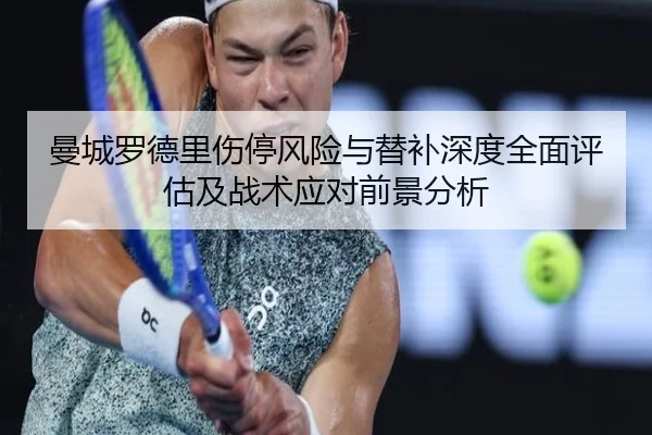 曼城罗德里伤停风险与替补深度全面评估及战术应对前景分析