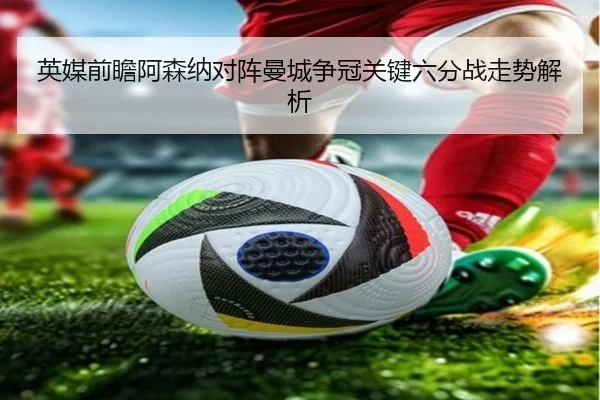 英媒前瞻阿森纳对阵曼城争冠关键六分战走势解析